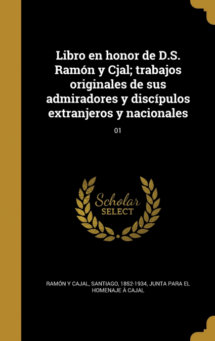 Libro en honor de D.S. Ramón y Cjal; trabajos originales de sus admiradores y discípulos extranjeros y nacionales; 01