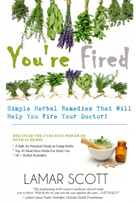 You’re Fired - 'Simple Herbal Remedies That Will Help You Fire Your Doctor '