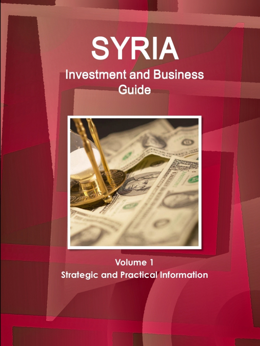 Syria Investment and Business Guide Volume 1 Strategic and Practical Information