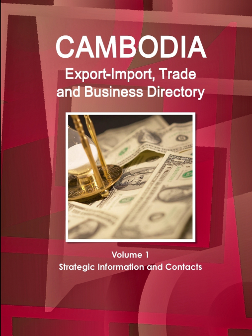 Cambodia Export-Import, Trade and Business Directory Volume 1 Strategic Information and Contacts