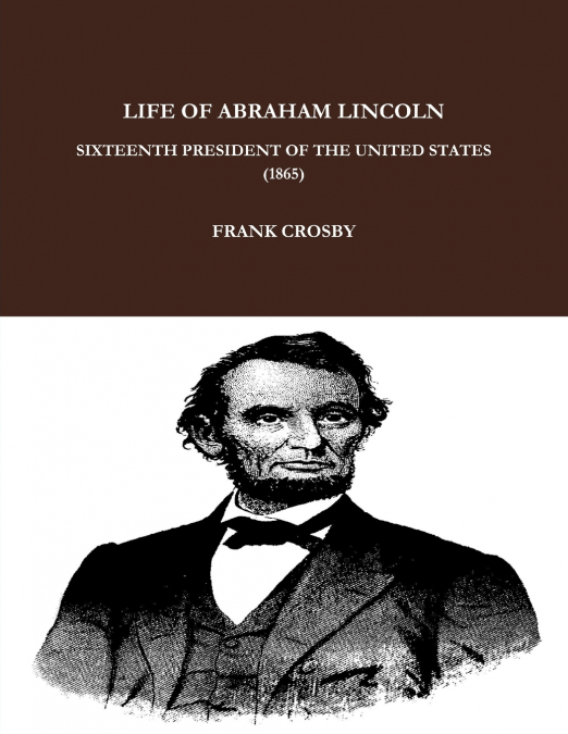 LIFE OF ABRAHAM LINCOLN, SIXTEENTH PRESIDENT OF THE UNITED STATES.  (1865)