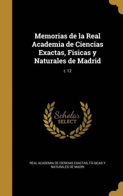 Memorias de la Real Academia de Ciencias Exactas, Fisicas y Naturales de Madrid; t. 12