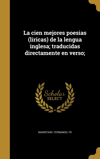 La cien mejores poesias (liricas) de la lengua inglesa; traducidas directamente en verso;