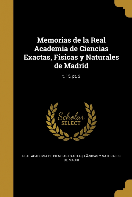 Memorias de la Real Academia de Ciencias Exactas, Fisicas y Naturales de Madrid; t. 15, pt. 2