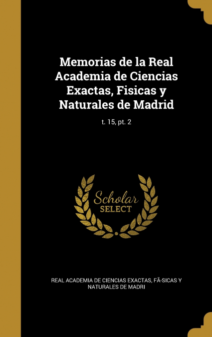 Memorias de la Real Academia de Ciencias Exactas, Fisicas y Naturales de Madrid; t. 15, pt. 2