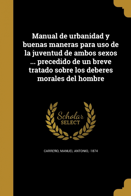 Manual de urbanidad y buenas maneras para uso de la juventud de ambos sexos ... precedido de un breve tratado sobre los deberes morales del hombre