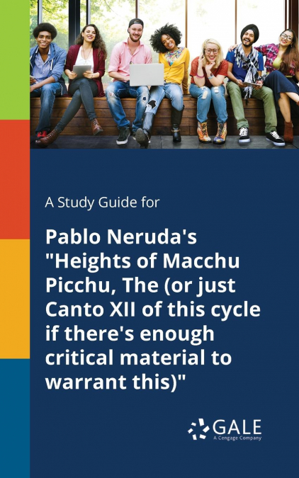 A Study Guide for Pablo Neruda’s 'Heights of Macchu Picchu, The (or Just Canto XII of This Cycle If There’s Enough Critical Material to Warrant This)'