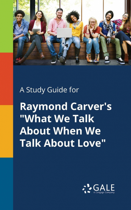 A Study Guide for Raymond Carver’s 'What We Talk About When We Talk About Love'