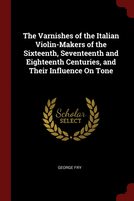 The Varnishes of the Italian Violin-Makers of the Sixteenth, Seventeenth and Eighteenth Centuries, and Their Influence On Tone