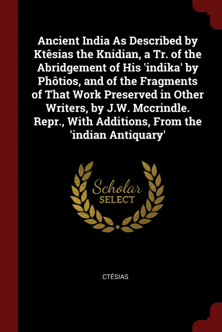 Ancient India As Described by Ktêsias the Knidian, a Tr. of the Abridgement of His ’indika’ by Phôtios, and of the Fragments of That Work Preserved in Other Writers, by J.W. Mccrindle. Repr., With Add