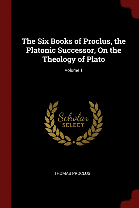 The Six Books of Proclus, the Platonic Successor, On the Theology of Plato; Volume 1