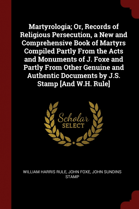 Martyrologia; Or, Records of Religious Persecution, a New and Comprehensive Book of Martyrs Compiled Partly From the Acts and Monuments of J. Foxe and Partly From Other Genuine and Authentic Documents