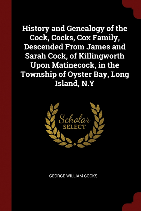 History and Genealogy of the Cock, Cocks, Cox Family, Descended From James and Sarah Cock, of Killingworth Upon Matinecock, in the Township of Oyster Bay, Long Island, N.Y