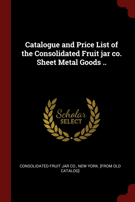 Catalogue and Price List of the Consolidated Fruit jar co. Sheet Metal Goods ..