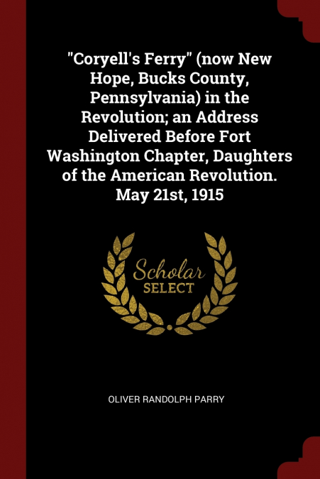 'Coryell’s Ferry' (now New Hope, Bucks County, Pennsylvania) in the Revolution; an Address Delivered Before Fort Washington Chapter, Daughters of the American Revolution. May 21st, 1915
