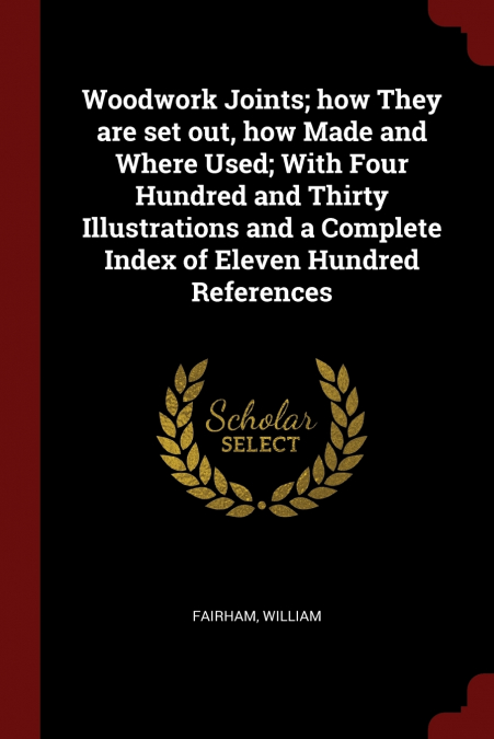 Woodwork Joints; how They are set out, how Made and Where Used; With Four Hundred and Thirty Illustrations and a Complete Index of Eleven Hundred References