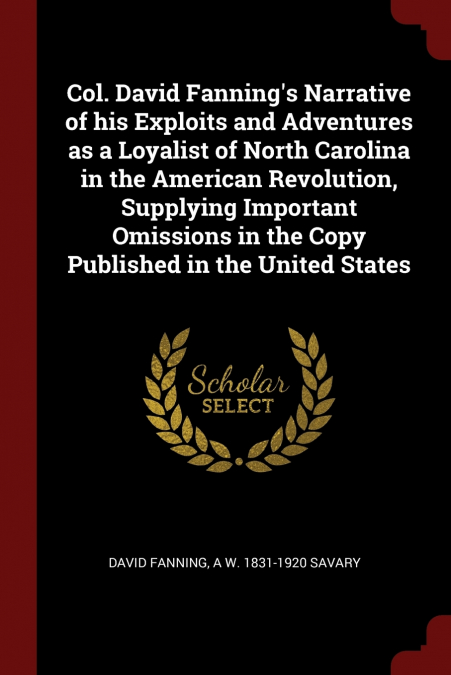 Col. David Fanning’s Narrative of his Exploits and Adventures as a Loyalist of North Carolina in the American Revolution, Supplying Important Omissions in the Copy Published in the United States