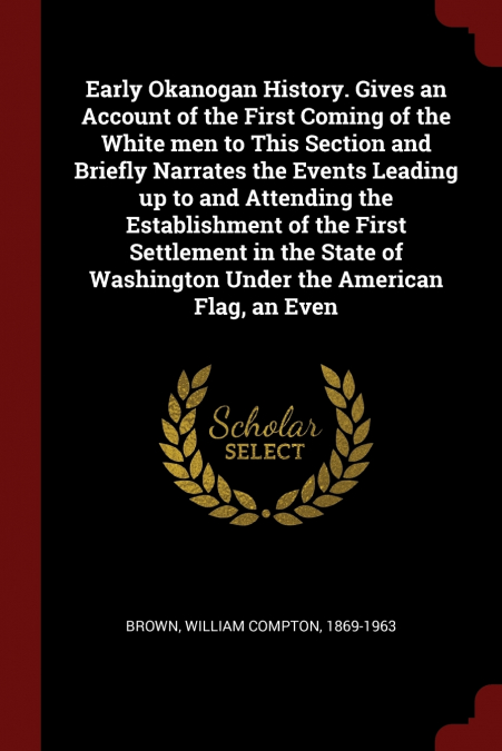 Early Okanogan History. Gives an Account of the First Coming of the White men to This Section and Briefly Narrates the Events Leading up to and Attending the Establishment of the First Settlement in t