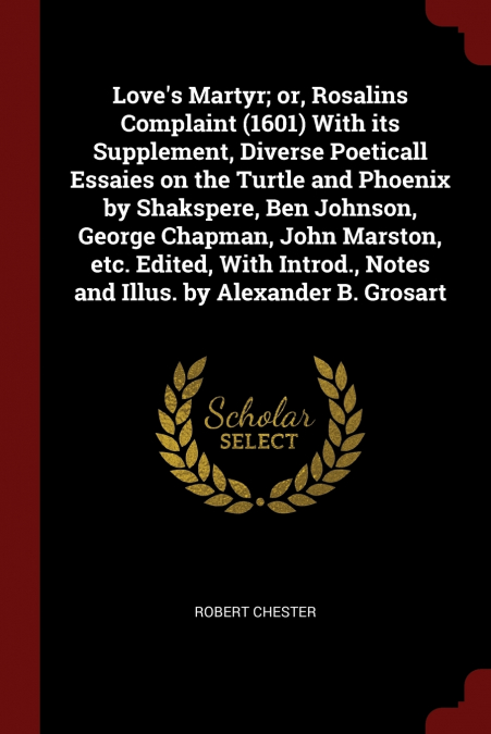 Love’s Martyr; or, Rosalins Complaint (1601) With its Supplement, Diverse Poeticall Essaies on the Turtle and Phoenix by Shakspere, Ben Johnson, George Chapman, John Marston, etc. Edited, With Introd.