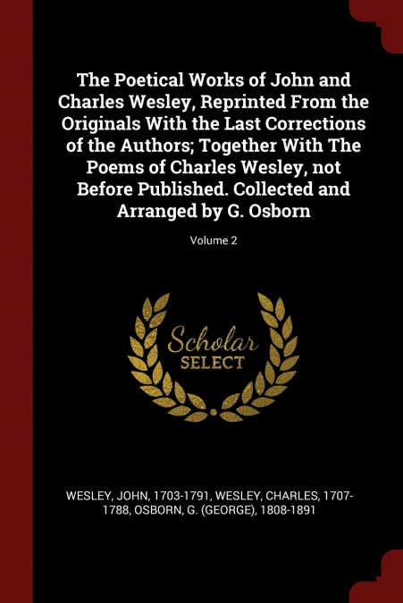 The Poetical Works of John and Charles Wesley, Reprinted From the Originals With the Last Corrections of the Authors; Together With The Poems of Charles Wesley, not Before Published. Collected and Arr