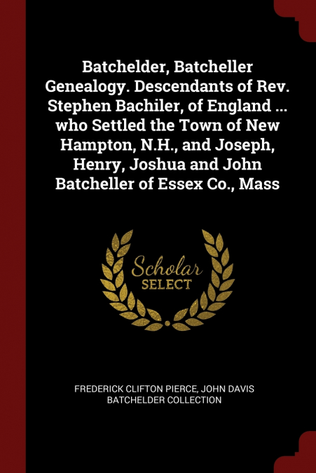 Batchelder, Batcheller Genealogy. Descendants of Rev. Stephen Bachiler, of England ... who Settled the Town of New Hampton, N.H., and Joseph, Henry, Joshua and John Batcheller of Essex Co., Mass