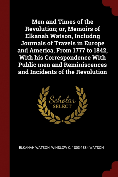 Men and Times of the Revolution; or, Memoirs of Elkanah Watson, Includng Journals of Travels in Europe and America, From 1777 to 1842, With his Correspondence With Public men and Reminiscences and Inc