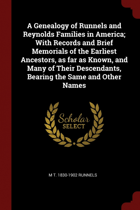 A Genealogy of Runnels and Reynolds Families in America; With Records and Brief Memorials of the Earliest Ancestors, as far as Known, and Many of Their Descendants, Bearing the Same and Other Names