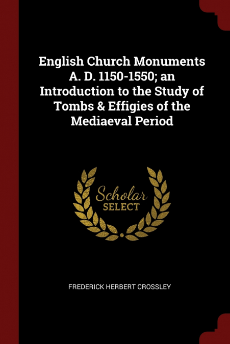 English Church Monuments A. D. 1150-1550; an Introduction to the Study of Tombs & Effigies of the Mediaeval Period