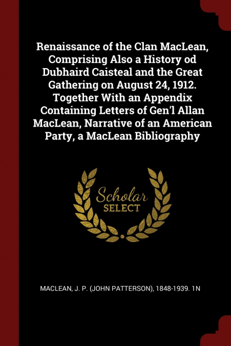 Renaissance of the Clan MacLean, Comprising Also a History od Dubhaird Caisteal and the Great Gathering on August 24, 1912. Together With an Appendix Containing Letters of Gen’l Allan MacLean, Narrati