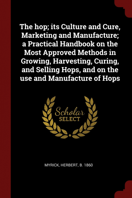The hop; its Culture and Cure, Marketing and Manufacture; a Practical Handbook on the Most Approved Methods in Growing, Harvesting, Curing, and Selling Hops, and on the use and Manufacture of Hops