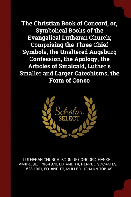 The Christian Book of Concord, or, Symbolical Books of the Evangelical Lutheran Church; Comprising the Three Chief Symbols, the Unaltered Augsburg Confession, the Apology, the Articles of Smalcald, Lu