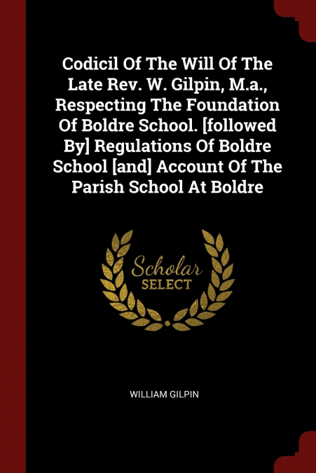 Codicil Of The Will Of The Late Rev. W. Gilpin, M.a., Respecting The Foundation Of Boldre School. [followed By] Regulations Of Boldre School [and] Account Of The Parish School At Boldre
