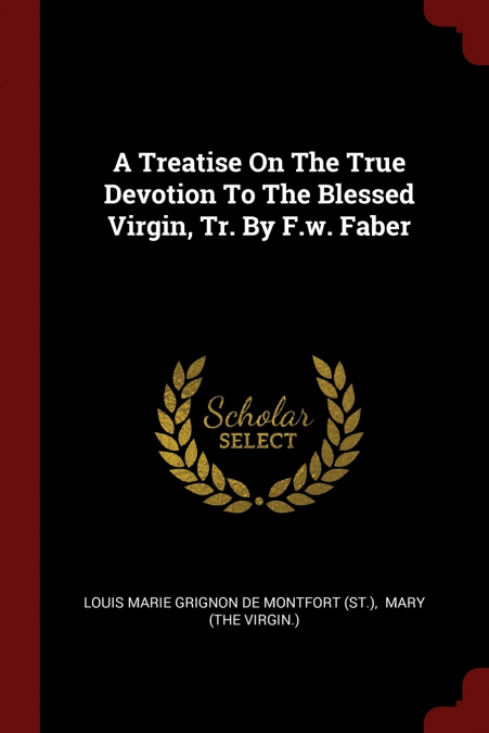 A Treatise On The True Devotion To The Blessed Virgin, Tr. By F.w. Faber