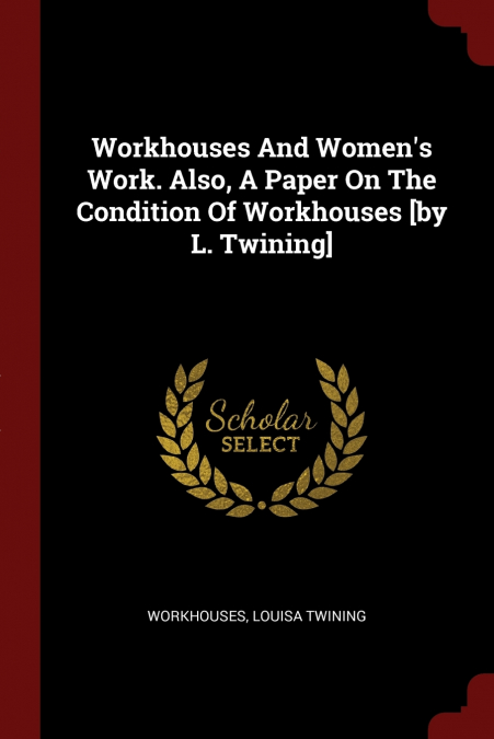 Workhouses And Women’s Work. Also, A Paper On The Condition Of Workhouses [by L. Twining]