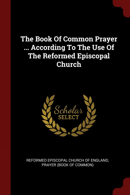 The Book Of Common Prayer ... According To The Use Of The Reformed Episcopal Church