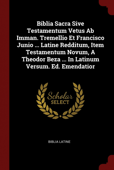 Biblia Sacra Sive Testamentum Vetus Ab Imman. Tremellio Et Francisco Junio ... Latine Redditum, Item Testamentum Novum, A Theodor Beza ... In Latinum Versum. Ed. Emendatior