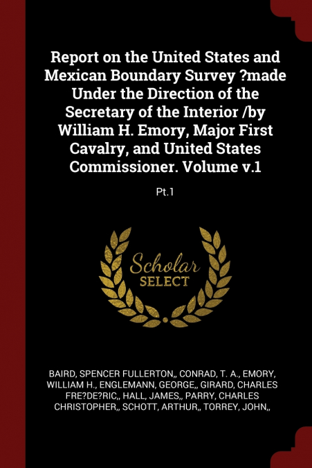 Report on the United States and Mexican Boundary Survey ?made Under the Direction of the Secretary of the Interior /by William H. Emory, Major First Cavalry, and United States Commissioner. Volume v.1