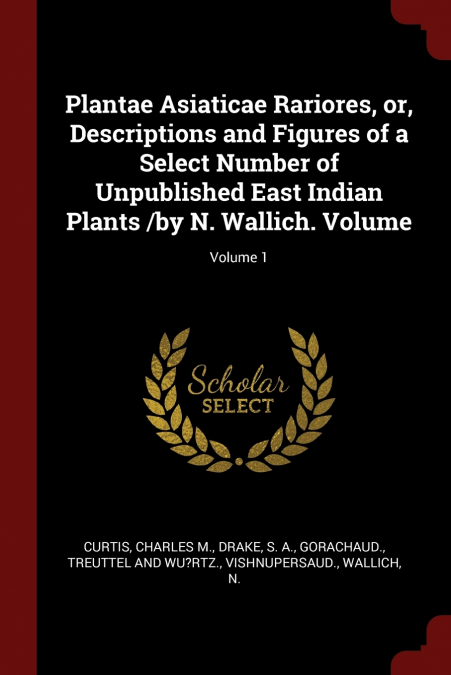 Plantae Asiaticae Rariores, or, Descriptions and Figures of a Select Number of Unpublished East Indian Plants /by N. Wallich. Volume; Volume 1