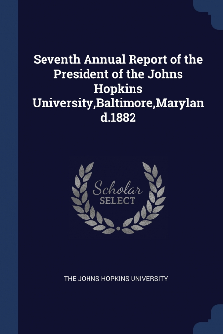 Seventh Annual Report of the President of the Johns Hopkins University,Baltimore,Maryland.1882