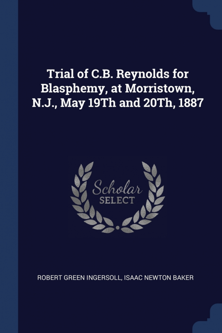 Trial of C.B. Reynolds for Blasphemy, at Morristown, N.J., May 19Th and 20Th, 1887