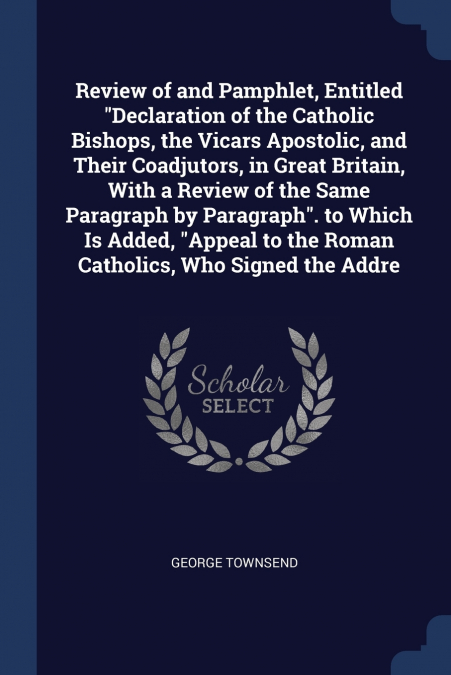 Review of and Pamphlet, Entitled 'Declaration of the Catholic Bishops, the Vicars Apostolic, and Their Coadjutors, in Great Britain, With a Review of the Same Paragraph by Paragraph'. to Which Is Adde