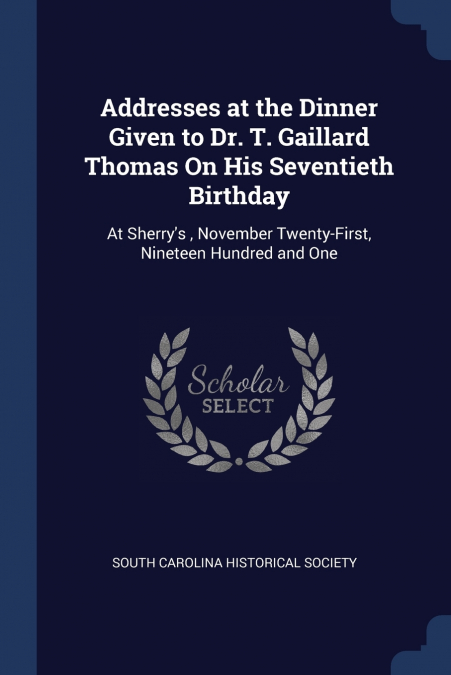 Addresses at the Dinner Given to Dr. T. Gaillard Thomas On His Seventieth Birthday