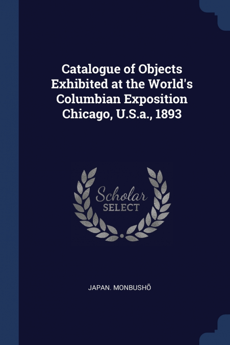 Catalogue of Objects Exhibited at the World’s Columbian Exposition Chicago, U.S.a., 1893