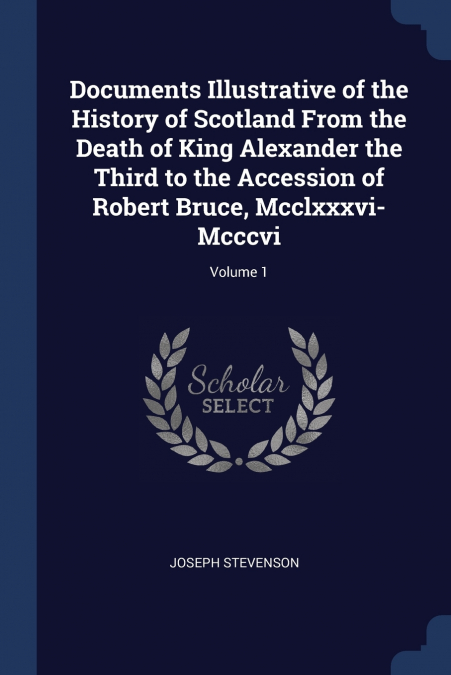 Documents Illustrative of the History of Scotland From the Death of King Alexander the Third to the Accession of Robert Bruce, Mcclxxxvi-Mcccvi; Volume 1