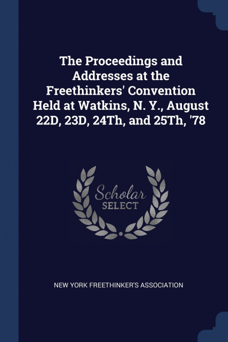 The Proceedings and Addresses at the Freethinkers’ Convention Held at Watkins, N. Y., August 22D, 23D, 24Th, and 25Th, ’78