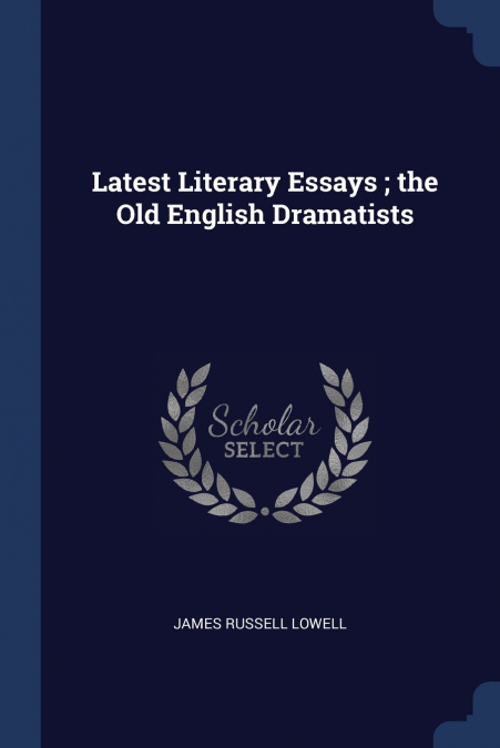Latest Literary Essays ; the Old English Dramatists