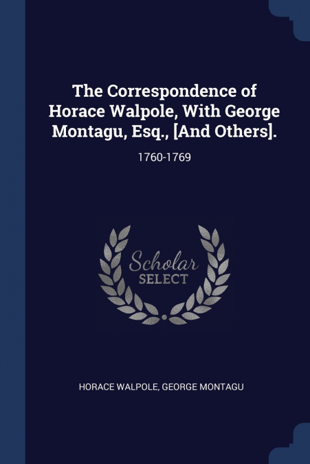 The Correspondence of Horace Walpole, With George Montagu, Esq., [And Others].
