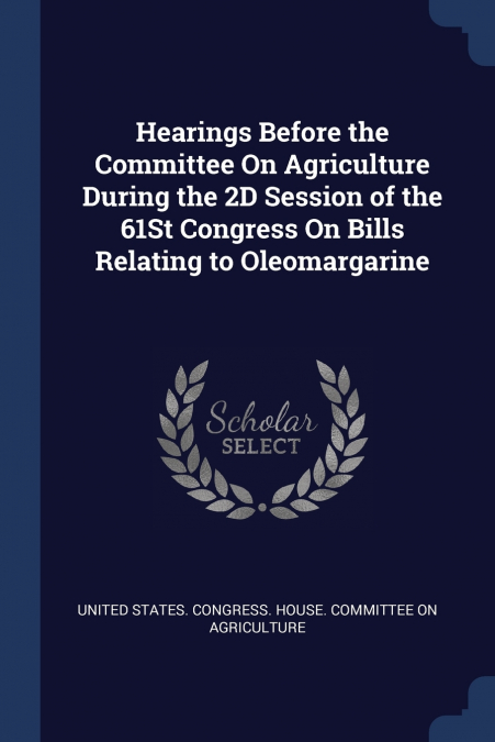 Hearings Before the Committee On Agriculture During the 2D Session of the 61St Congress On Bills Relating to Oleomargarine