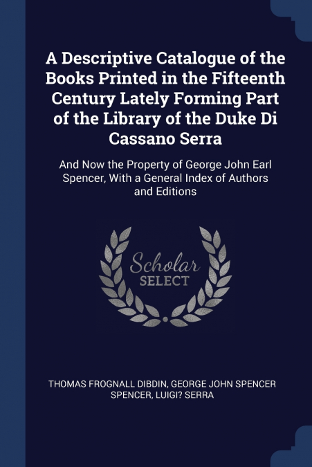A Descriptive Catalogue of the Books Printed in the Fifteenth Century Lately Forming Part of the Library of the Duke Di Cassano Serra