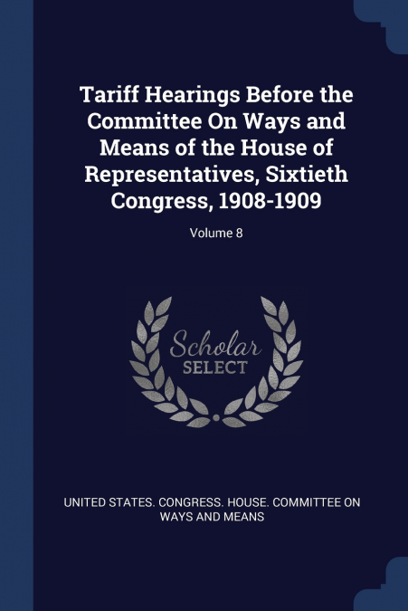 Tariff Hearings Before the Committee On Ways and Means of the House of Representatives, Sixtieth Congress, 1908-1909; Volume 8